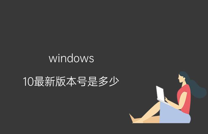 windows 10最新版本号是多少 windows10的21h2和22h2版本区别？